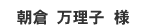 朝倉 万理子様