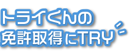 トライくんの免許取得にTRY!!