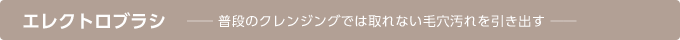 エレクトロブラシ 普段のクレンジングでは取れない毛穴汚れを引き出す