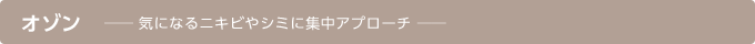 オゾン 気になるニキビやしみに集中アプローチ