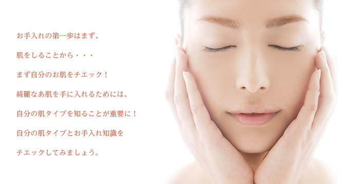 お手入れの第一歩はまず、肌をしることから・・・まず自分のお肌をチェック！綺麗なあ肌を手に入れるためには、自分の肌タイプを知ることが重要に！自分の肌タイプとお手入れ知識をチェックしてみましょう。