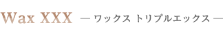 Wax XXX ワックス トリプルエックス