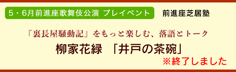 5・6月前進座歌舞伎公演 プレイベント前進座芝居塾　ちらし『裏長屋騒動記』をもっと楽しむ、落語とトーク柳家花緑 「井戸の茶碗」